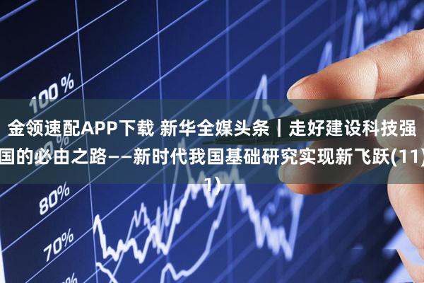 金领速配APP下载 新华全媒头条｜走好建设科技强国的必由之路——新时代我国基础研究实现新飞跃(11)