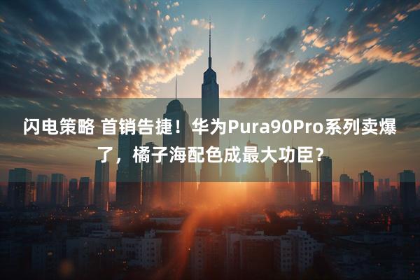 闪电策略 首销告捷！华为Pura90Pro系列卖爆了，橘子海配色成最大功臣？