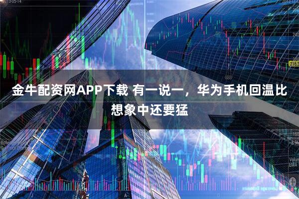 金牛配资网APP下载 有一说一，华为手机回温比想象中还要猛