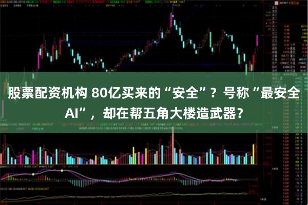 股票配资机构 80亿买来的“安全”？号称“最安全AI”，却在帮五角大楼造武器？