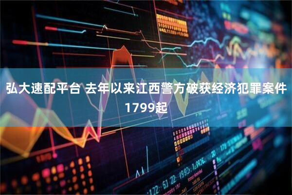 弘大速配平台 去年以来江西警方破获经济犯罪案件1799起